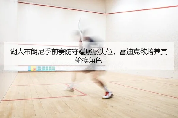 湖人布朗尼季前赛防守端屡屡失位，雷迪克欲培养其轮换角色