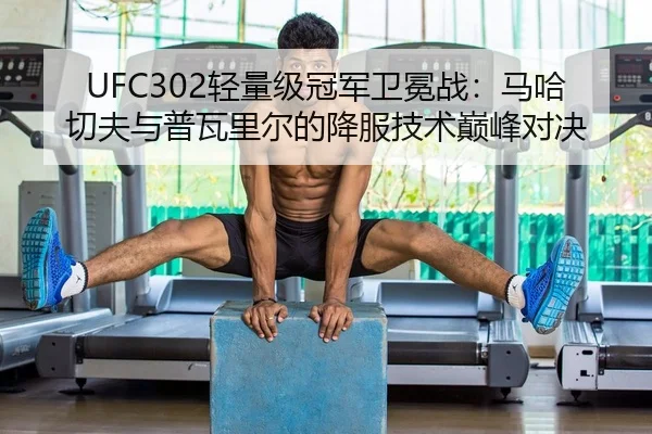 UFC302轻量级冠军卫冕战：马哈切夫与普瓦里尔的降服技术巅峰对决