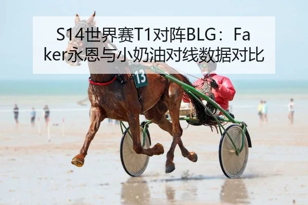 S14世界赛T1对阵BLG：Faker永恩与小奶油对线数据对比