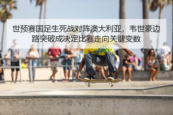 世预赛国足生死战对阵澳大利亚，韦世豪边路突破成决定比赛走向关键变数